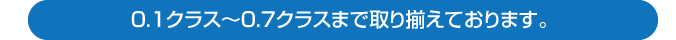 0.1クラス～0.7クラスまで取り揃えております。